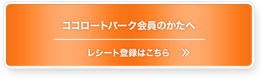 ココロートパーク会員のかたへ、レシート登録はこちら