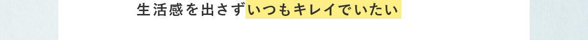 生活感を出さずいつもキレイでいたい