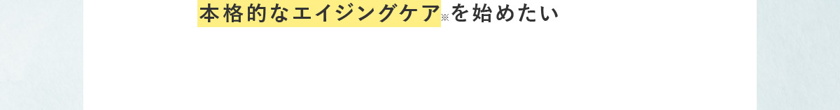 本格的なエイジングケア※ を始めたい