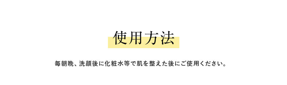 使用方法 毎朝晩、洗顔後に化粧水等で肌を整えた後にご使用ください。