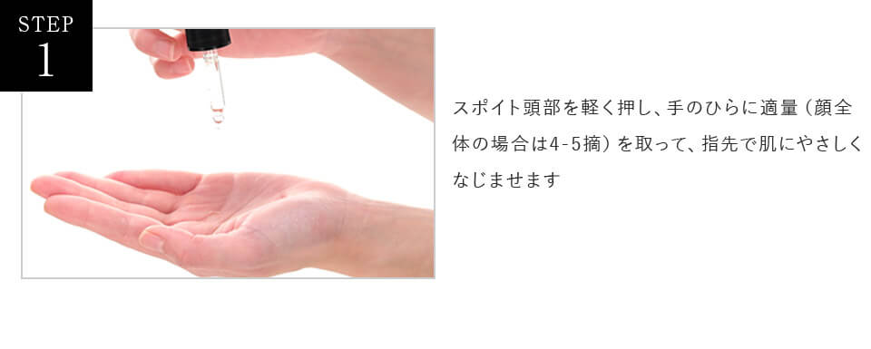 STEP1 スポイト頭部を軽く押し、手のひらに適量（顔全体の場合は4-5摘）を取って、指先で肌にやさしくなじませます