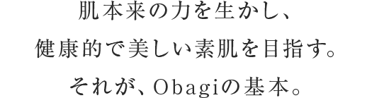  肌本来の力を生かし、健康的で美しい素肌を目指す。それが、Obagiの基本。