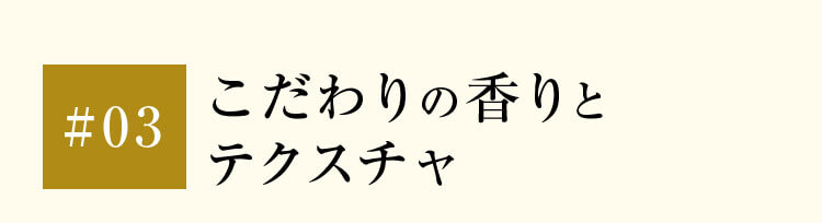 03こだわりの香りとテクスチャ