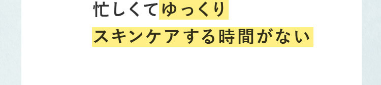 忙しくてゆっくりスキンケアする時間がない