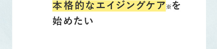 本格的なエイジングケア※ を始めたい