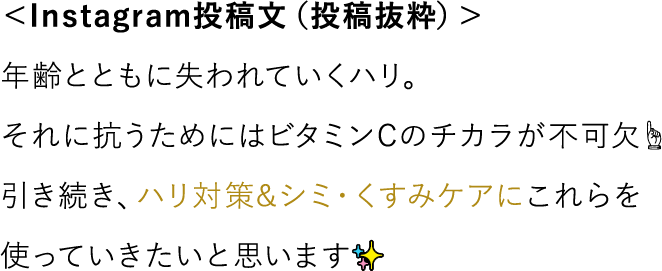 ＜Instagram投稿文（投稿抜粋）＞年齢とともに失われていくハリ。それに抗うためにはビタミンCのチカラが不可欠 引き続き、ハリ対策＆シミ くすみケアにこれらを使っていきたいと思います