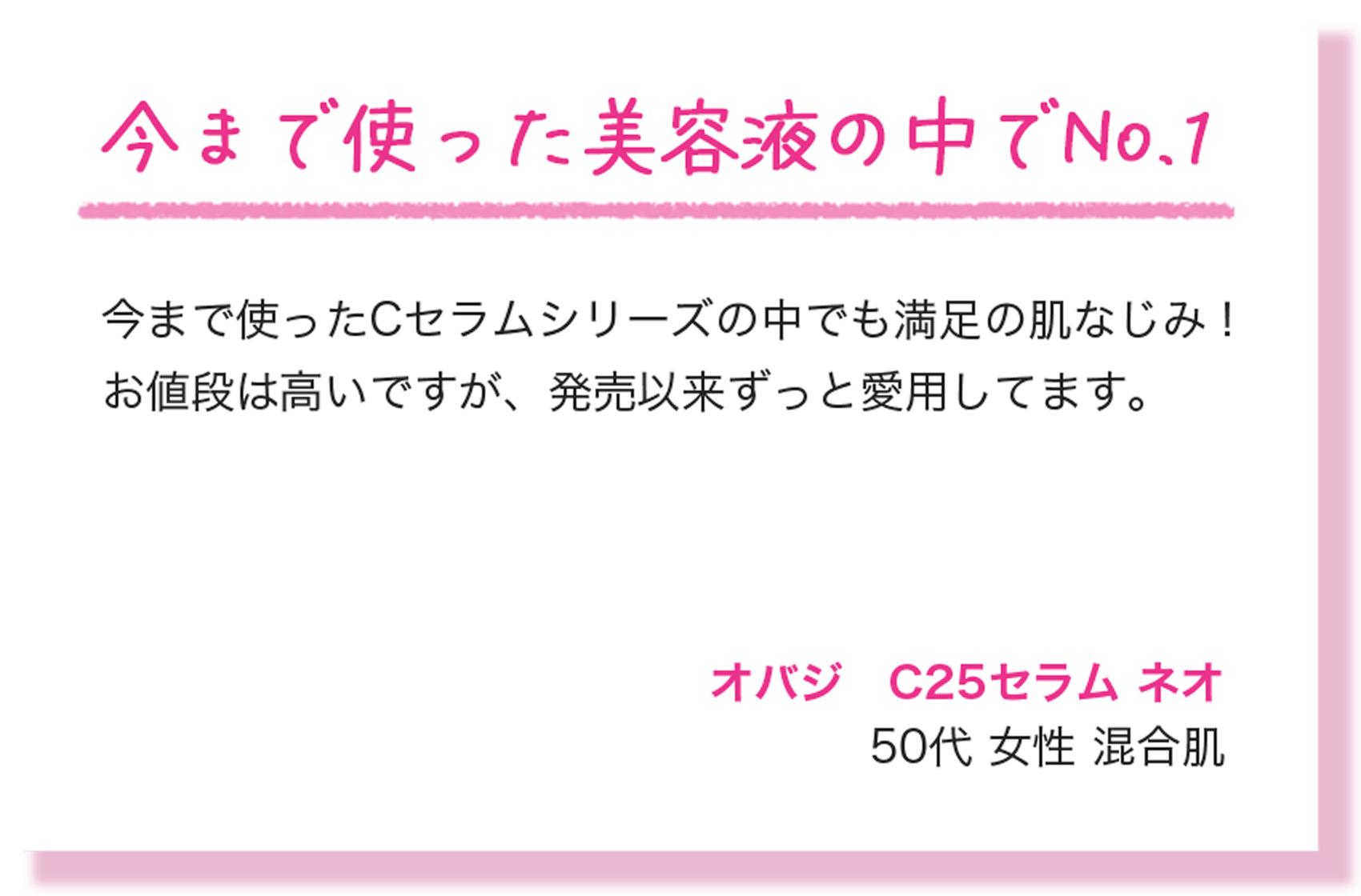 今まで使った美容液の中でNo.1 今まで使ったCセラムシリーズの中でも満足の肌なじみ！お値段は高いですが、発売以来ずっと愛用してます。 オバジ　C25セラム ネオ 50代 女性 混合肌
