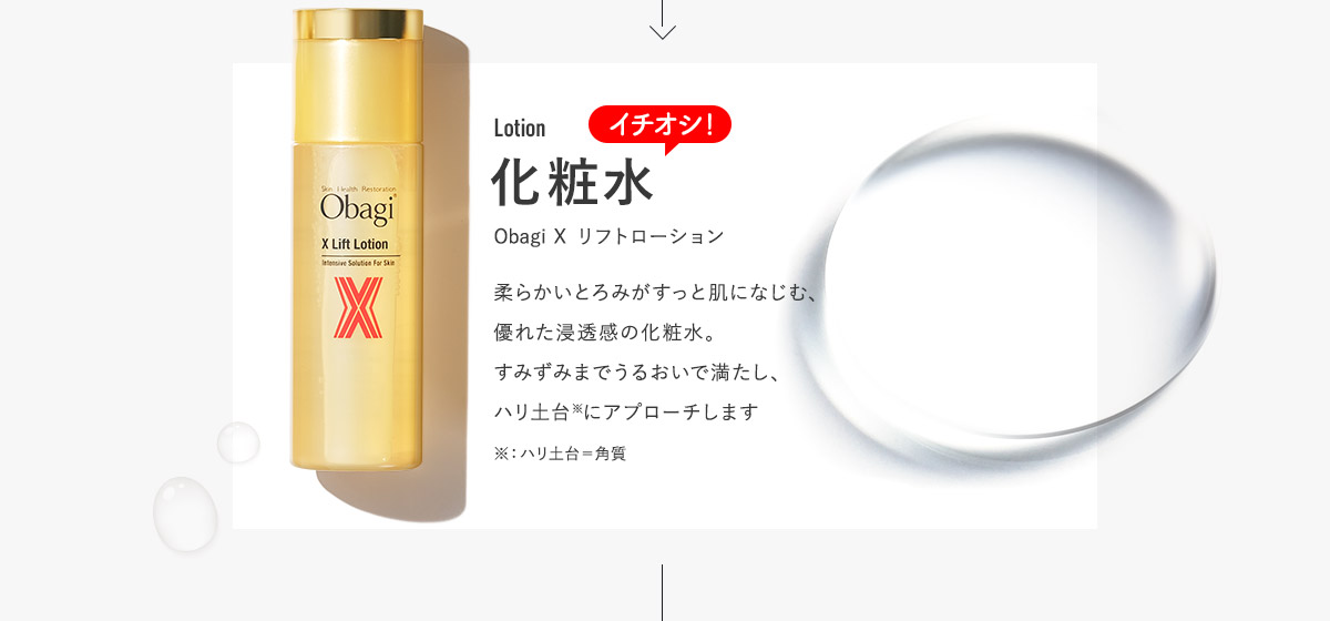 化粧水 Obagi X リフトローション 柔らかいとろみがすっと肌になじむ、優れた浸透感の化粧水。すみずみまでうるおいで満たし、ハリ土台※にアプローチします※：ハリ土台＝角質