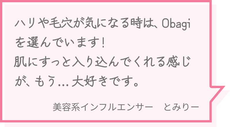 ハリや毛穴が気になる時は、Obagiを選んでいます！肌にすっと入り込んでくれる感じが、もう… 大好きです。 美容系インフルエンサー　とみりー
