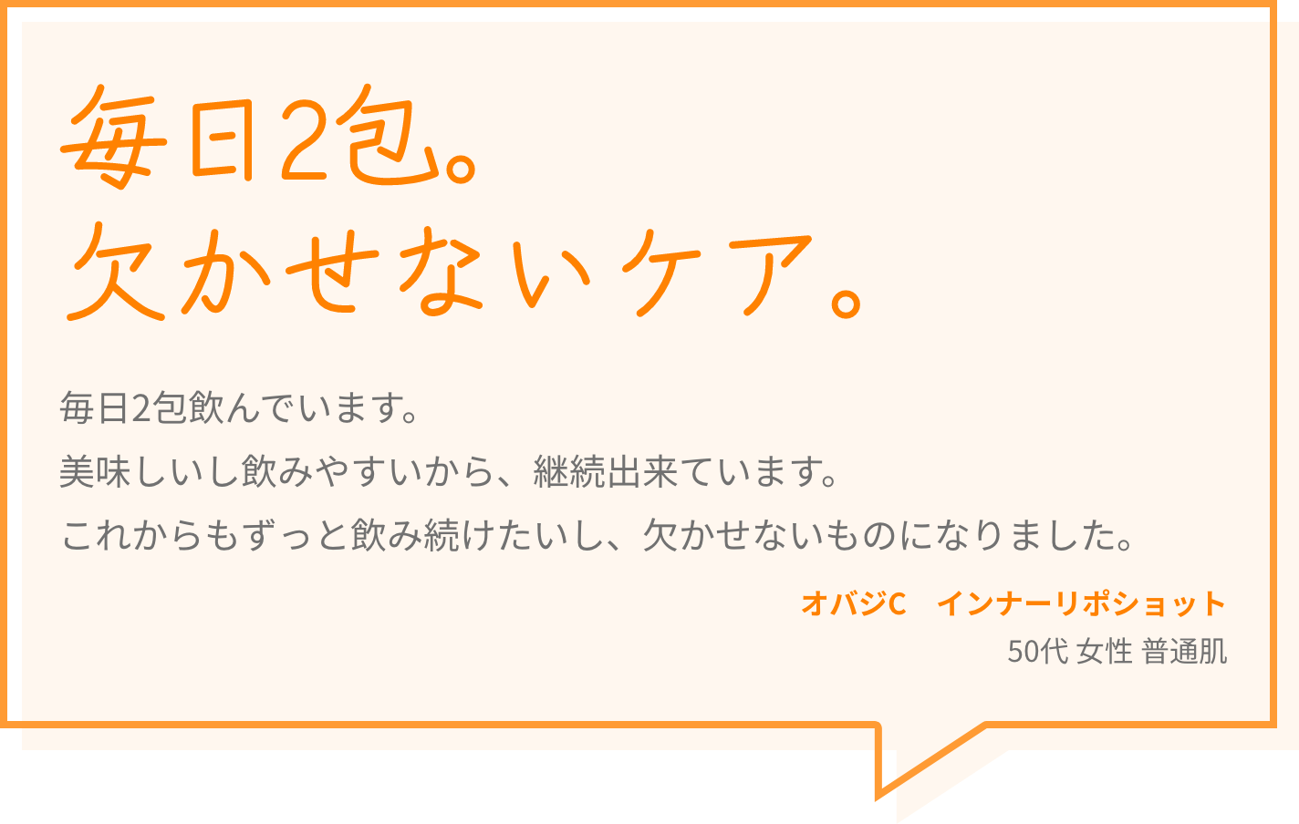 毎日2包。欠かせないケア。 毎日2包飲んでいます。美味しいし飲みやすいから、継続出来ています。これからもずっと飲み続けたいし、欠かせないものになりました。 オバジC　インナーリポショット 50代 女性 普通肌