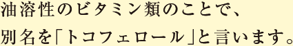 油溶性のビタミン類のことで、別名を「トコフェロール」と言います。