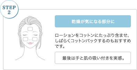 【STEP2】乾燥が気になる部分に：ローションをコットンにたっぷり含ませ、しばらくコットンパックするのもおすすめです。［最後は手と肌の吸い付きを実感。］