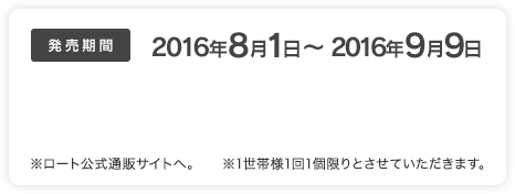 発売期間：2016年8月1日～2016年9月9日　※ロート公式通販サイトへ。　※1世帯様1回1個限りとさせていただきます。