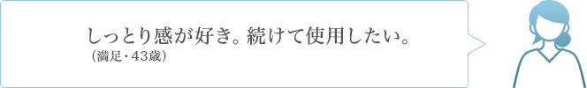 しっとり感が好き。続けて使用したい。（満足・43歳）