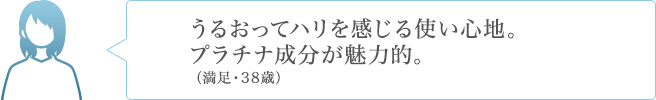 うるおってハリを感じる使い心地。プラチナ成分が魅力的。（満足・38歳）